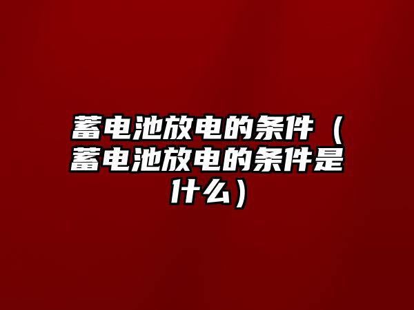 蓄電池放電的條件（蓄電池放電的條件是什么）