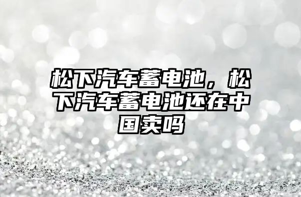 松下汽車蓄電池，松下汽車蓄電池還在中國(guó)賣嗎