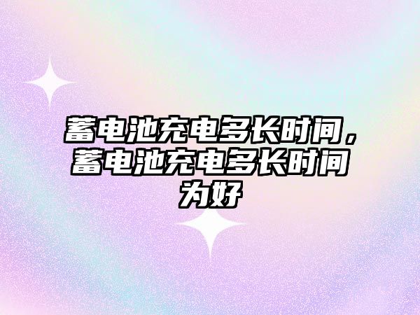 蓄電池充電多長時間，蓄電池充電多長時間為好