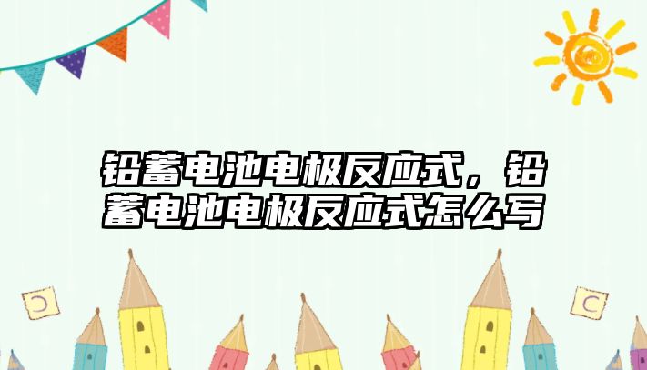 鉛蓄電池電極反應式，鉛蓄電池電極反應式怎么寫