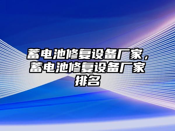 蓄電池修復(fù)設(shè)備廠家，蓄電池修復(fù)設(shè)備廠家排名