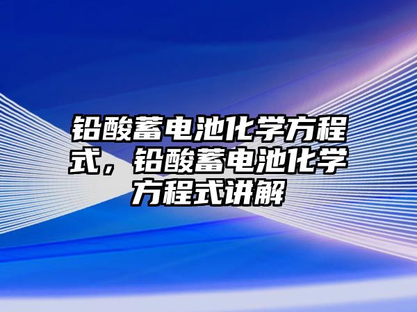 鉛酸蓄電池化學方程式，鉛酸蓄電池化學方程式講解