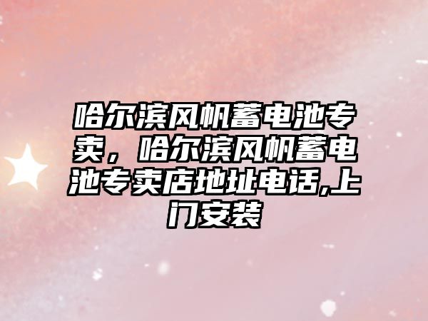 哈爾濱風帆蓄電池專賣，哈爾濱風帆蓄電池專賣店地址電話,上門安裝