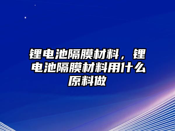 鋰電池隔膜材料，鋰電池隔膜材料用什么原料做