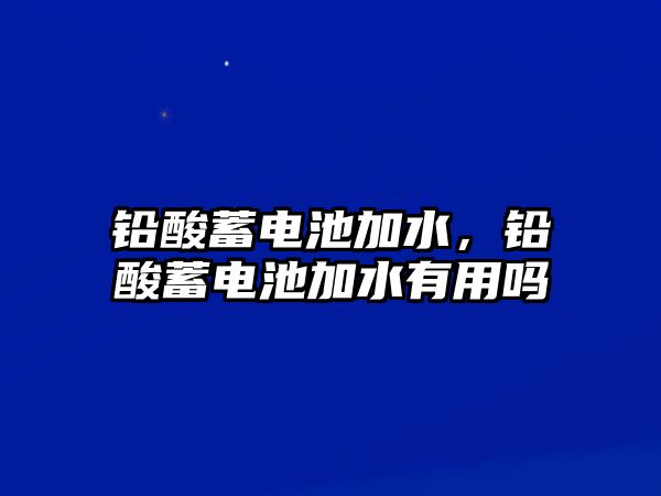 鉛酸蓄電池加水，鉛酸蓄電池加水有用嗎