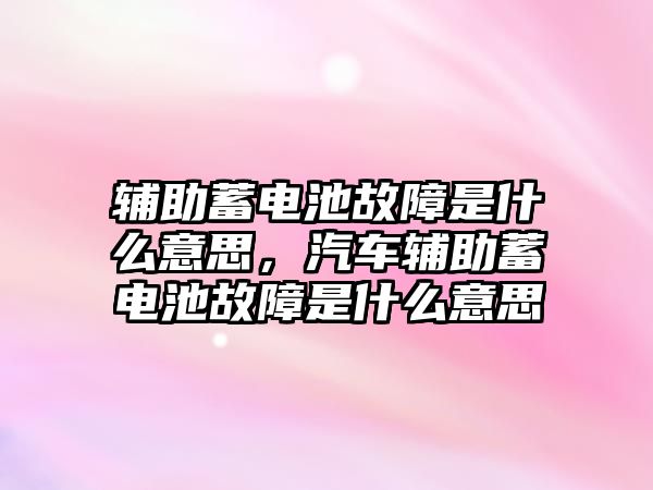 輔助蓄電池故障是什么意思，汽車輔助蓄電池故障是什么意思