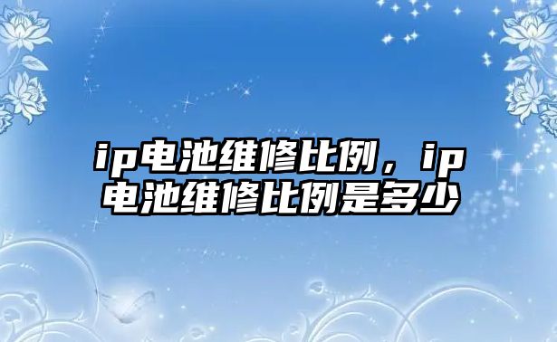 ip電池維修比例，ip電池維修比例是多少