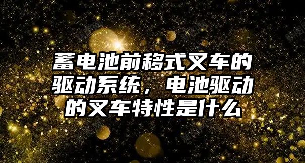 蓄電池前移式叉車的驅動系統，電池驅動的叉車特性是什么