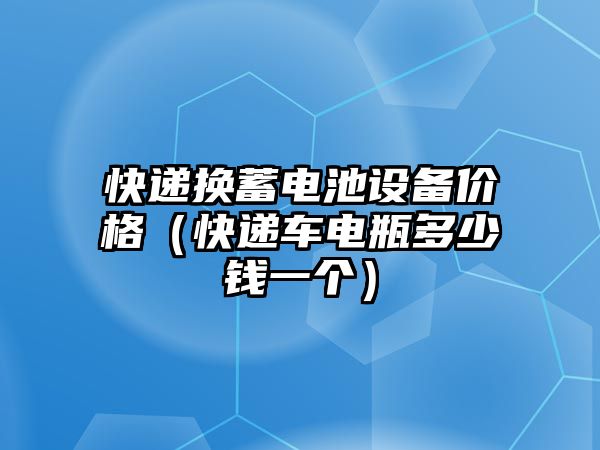 快遞換蓄電池設(shè)備價(jià)格（快遞車電瓶多少錢(qián)一個(gè)）