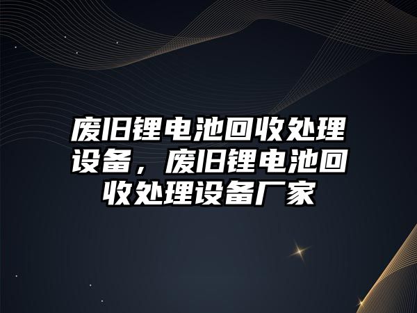 廢舊鋰電池回收處理設(shè)備，廢舊鋰電池回收處理設(shè)備廠家