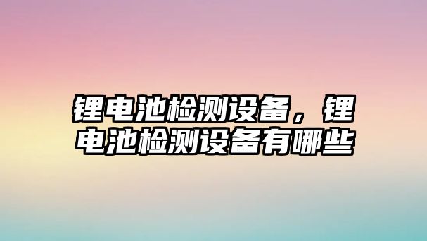 鋰電池檢測設備，鋰電池檢測設備有哪些
