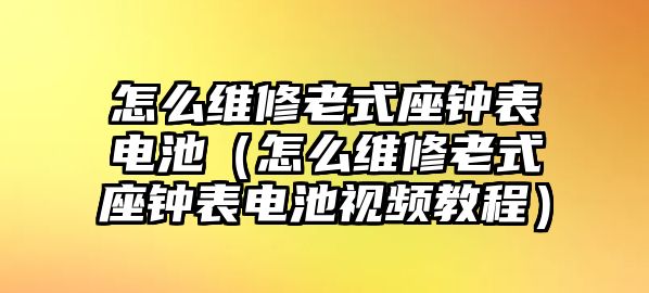 怎么維修老式座鐘表電池（怎么維修老式座鐘表電池視頻教程）