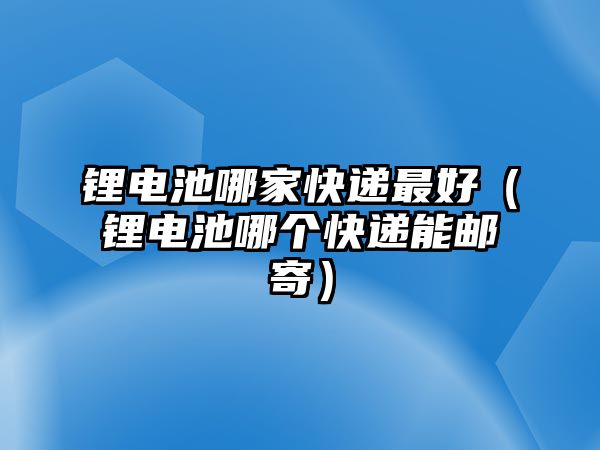 鋰電池哪家快遞最好（鋰電池哪個快遞能郵寄）