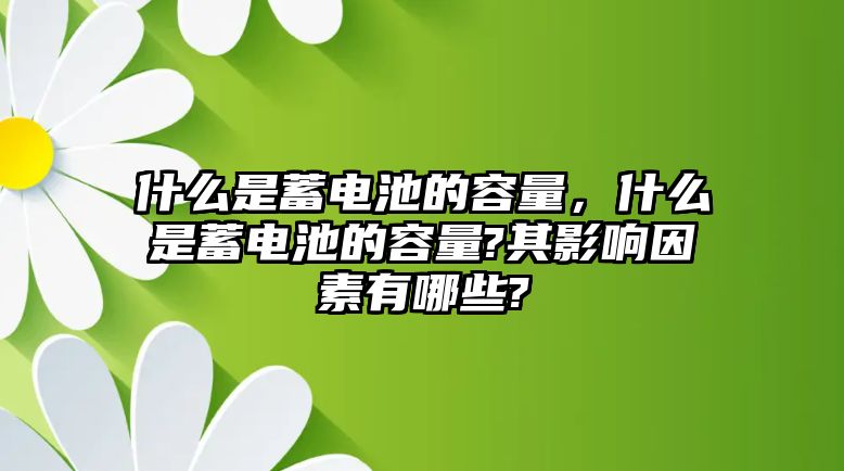 什么是蓄電池的容量，什么是蓄電池的容量?其影響因素有哪些?