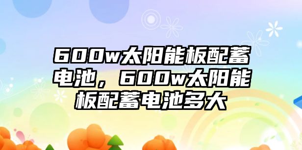 600w太陽能板配蓄電池，600w太陽能板配蓄電池多大