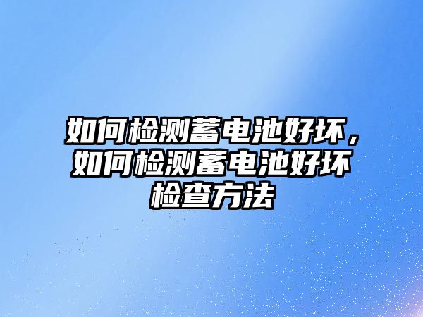 如何檢測蓄電池好壞，如何檢測蓄電池好壞檢查方法