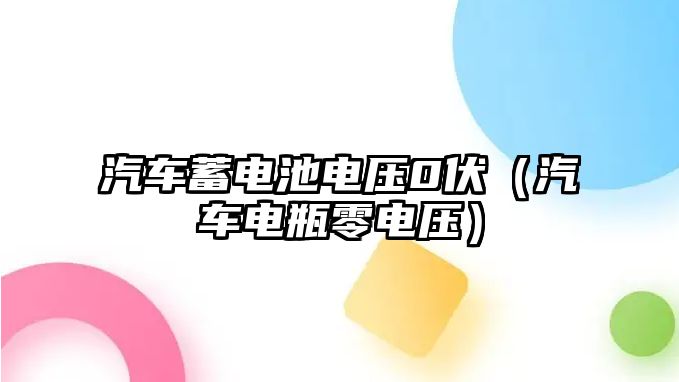 汽車蓄電池電壓0伏（汽車電瓶零電壓）