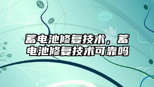 蓄電池修復技術，蓄電池修復技術可靠嗎