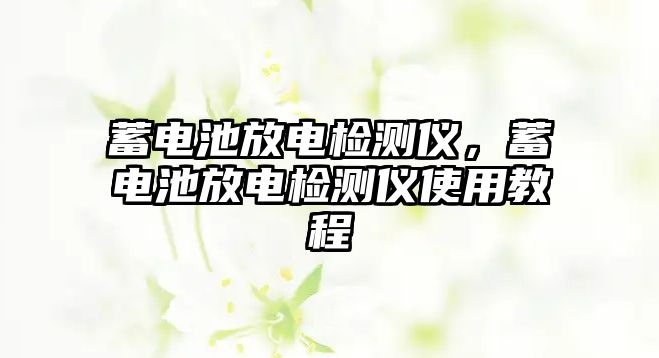 蓄電池放電檢測(cè)儀，蓄電池放電檢測(cè)儀使用教程