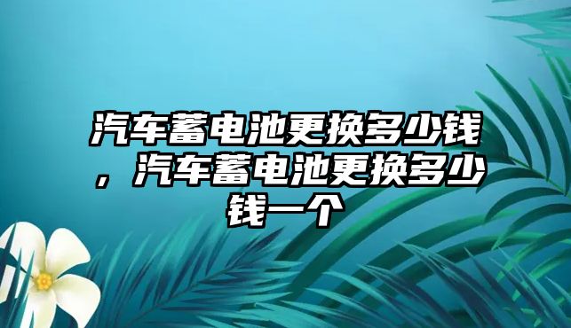 汽車蓄電池更換多少錢，汽車蓄電池更換多少錢一個