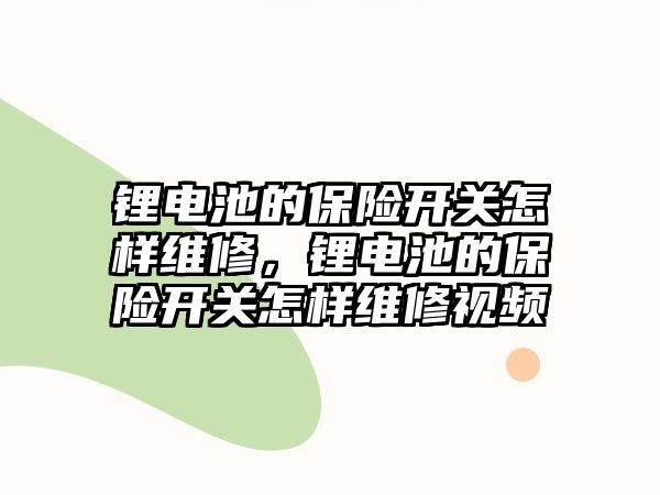 鋰電池的保險開關怎樣維修，鋰電池的保險開關怎樣維修視頻