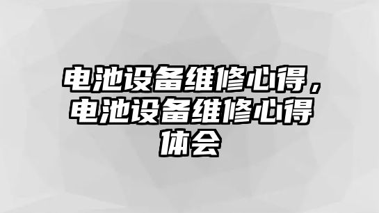 電池設(shè)備維修心得，電池設(shè)備維修心得體會(huì)