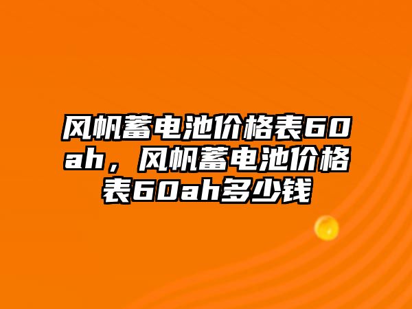 風帆蓄電池價格表60ah，風帆蓄電池價格表60ah多少錢