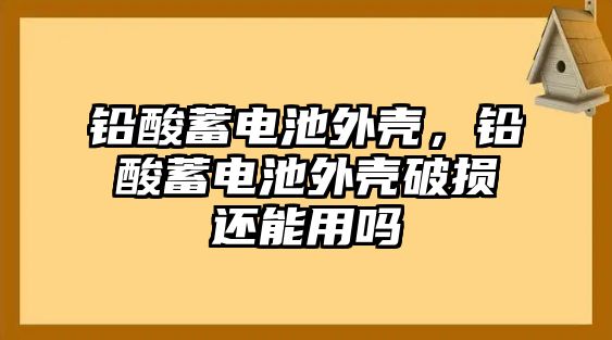 鉛酸蓄電池外殼，鉛酸蓄電池外殼破損還能用嗎