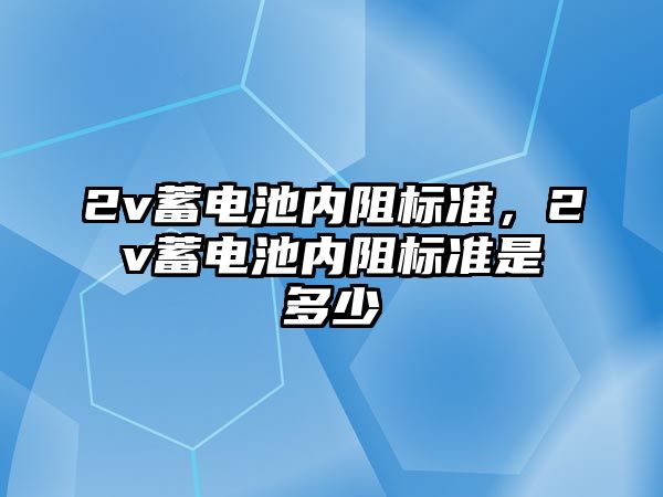 2v蓄電池內阻標準，2v蓄電池內阻標準是多少