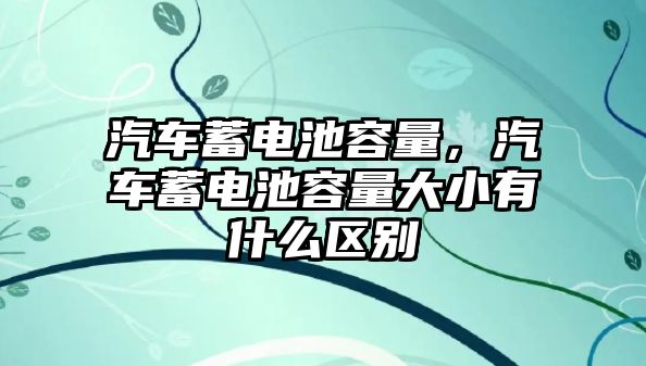 汽車蓄電池容量，汽車蓄電池容量大小有什么區別