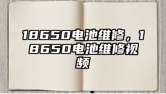 18650電池維修，18650電池維修視頻