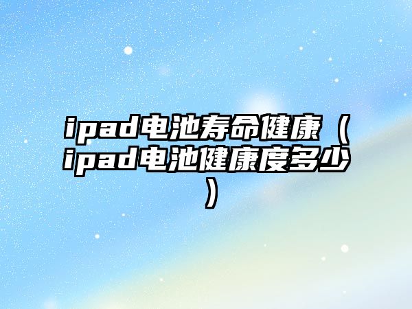 ipad電池壽命健康（ipad電池健康度多少）