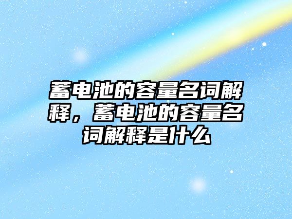 蓄電池的容量名詞解釋，蓄電池的容量名詞解釋是什么