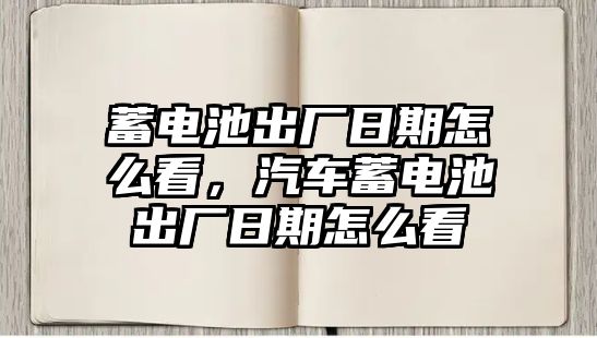 蓄電池出廠日期怎么看，汽車蓄電池出廠日期怎么看