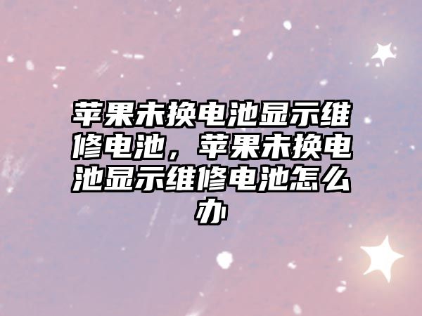 蘋果未換電池顯示維修電池，蘋果未換電池顯示維修電池怎么辦