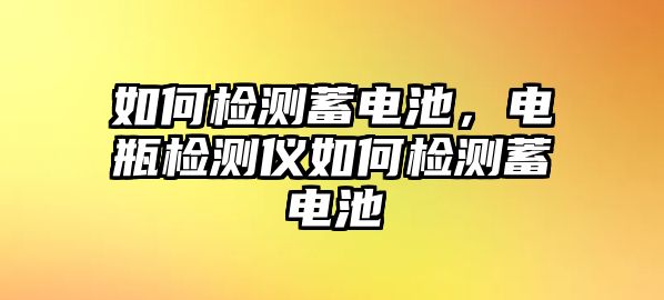 如何檢測蓄電池，電瓶檢測儀如何檢測蓄電池