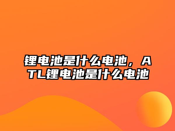 鋰電池是什么電池，ATL鋰電池是什么電池