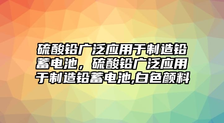 硫酸鉛廣泛應用于制造鉛蓄電池，硫酸鉛廣泛應用于制造鉛蓄電池,白色顏料