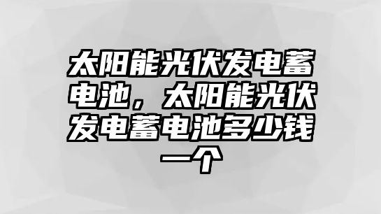 太陽能光伏發電蓄電池，太陽能光伏發電蓄電池多少錢一個