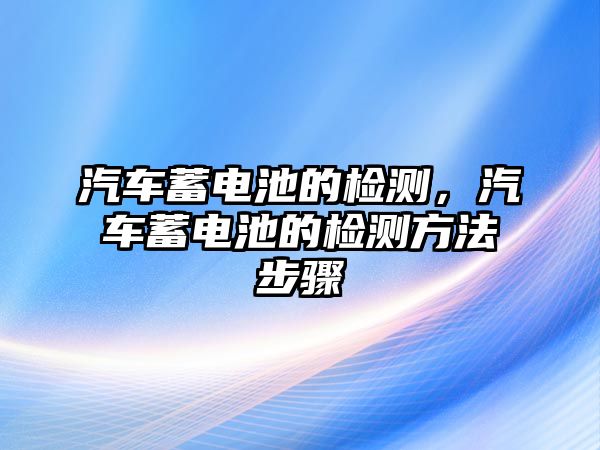 汽車蓄電池的檢測，汽車蓄電池的檢測方法步驟