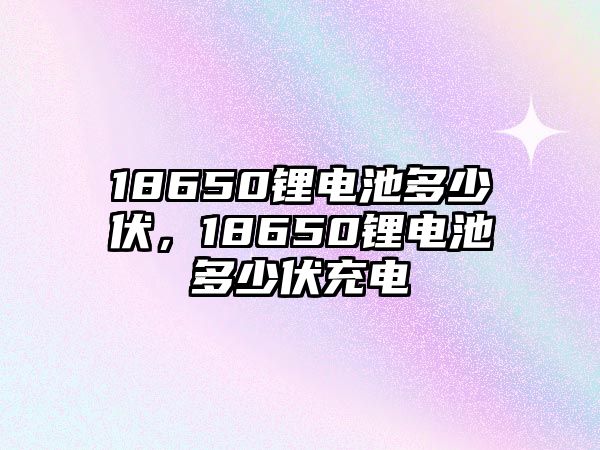 18650鋰電池多少伏，18650鋰電池多少伏充電