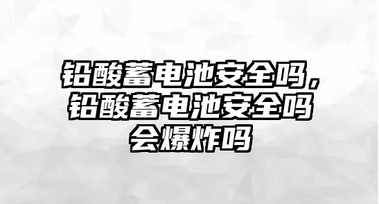 鉛酸蓄電池安全嗎，鉛酸蓄電池安全嗎會爆炸嗎