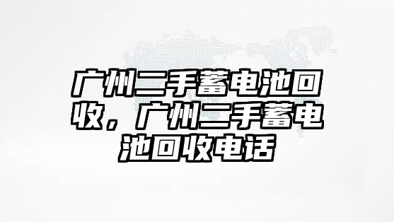 廣州二手蓄電池回收，廣州二手蓄電池回收電話