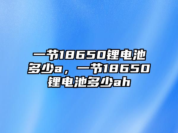 一節18650鋰電池多少a，一節18650鋰電池多少ah