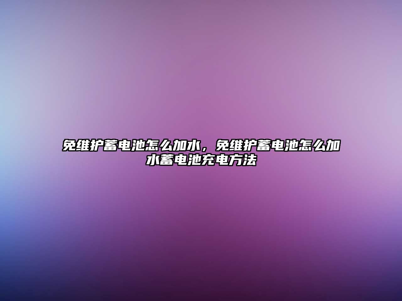 免維護蓄電池怎么加水，免維護蓄電池怎么加水蓄電池充電方法