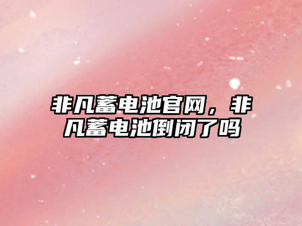 非凡蓄電池官網，非凡蓄電池倒閉了嗎