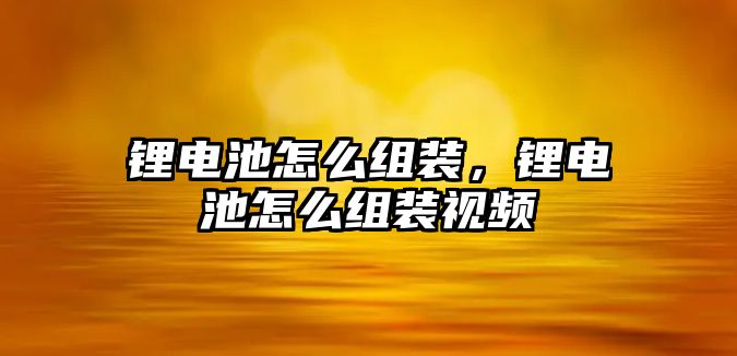 鋰電池怎么組裝，鋰電池怎么組裝視頻