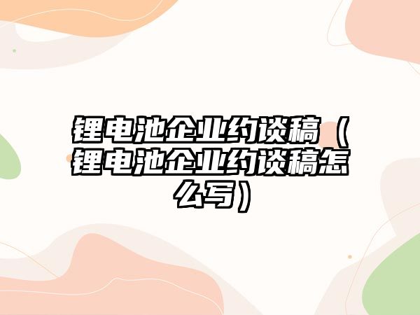 鋰電池企業(yè)約談稿（鋰電池企業(yè)約談稿怎么寫）