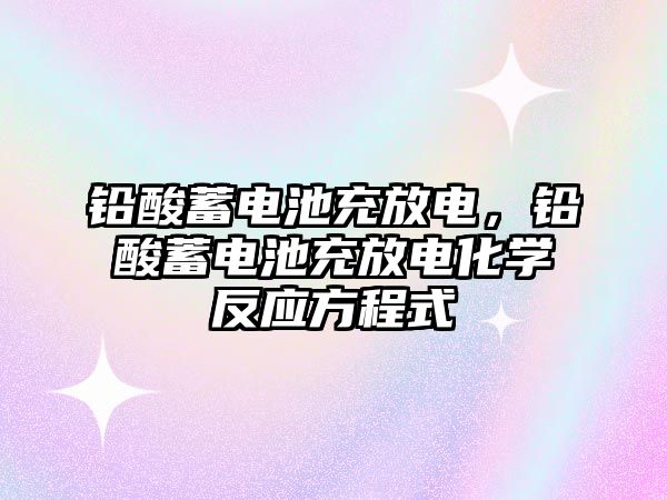 鉛酸蓄電池充放電，鉛酸蓄電池充放電化學反應方程式