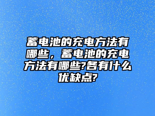 蓄電池的充電方法有哪些，蓄電池的充電方法有哪些?各有什么優缺點?